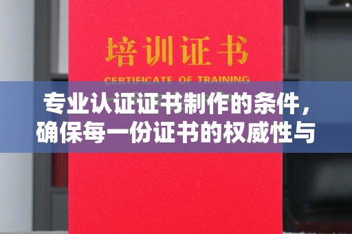 雅安专业认证证书制作的条件，确保每一份证书的权威性与可信度