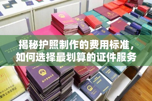 雅安揭秘护照制作的费用标准，如何选择最划算的证件服务？