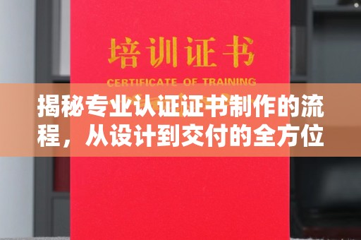 雅安揭秘专业认证证书制作的流程，从设计到交付的全方位指南