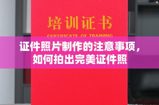 雅安证件照片制作的注意事项，如何拍出完美证件照