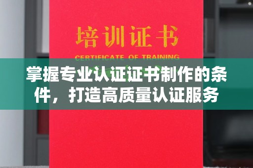 雅安掌握专业认证证书制作的条件，打造高质量认证服务