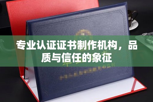 雅安专业认证证书制作机构，品质与信任的象征