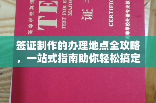 雅安签证制作的办理地点全攻略，一站式指南助你轻松搞定签证
